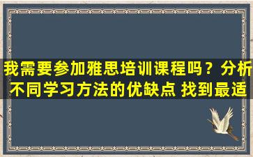 我需要参加雅思培训课程吗？分析不同学习方法的优缺点 找到最适合自己的方法！